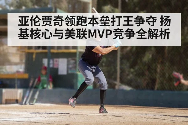 亚伦贾奇领跑本垒打王争夺 扬基核心与美联MVP竞争全解析