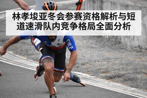 林孝埈亚冬会参赛资格解析与短道速滑队内竞争格局全面分析