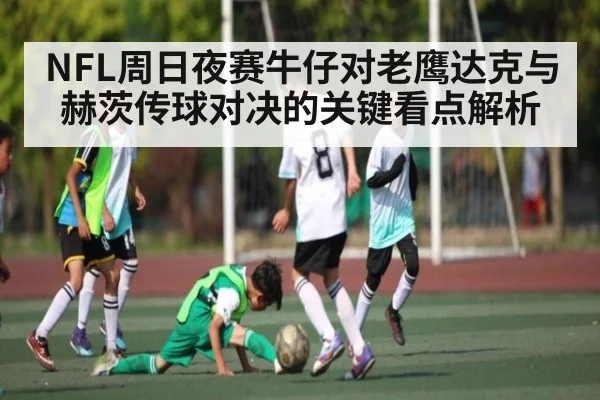 NFL周日夜赛牛仔对老鹰达克与赫茨传球对决的关键看点解析