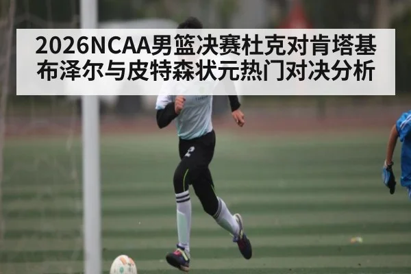2026NCAA男篮决赛杜克对肯塔基布泽尔与皮特森状元热门对决分析