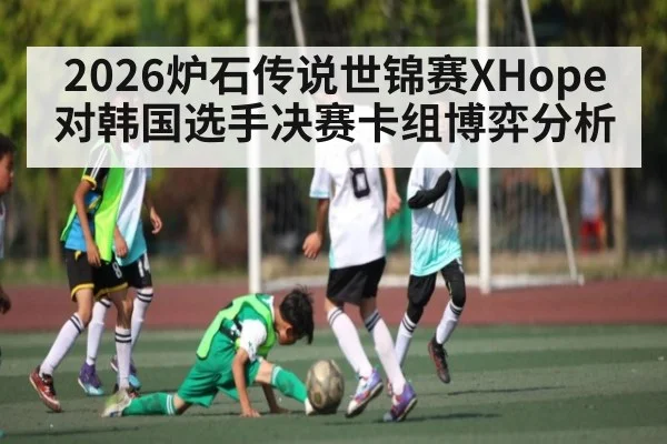 2026炉石传说世锦赛XHope对韩国选手决赛卡组博弈分析