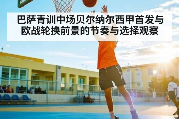 巴萨青训中场贝尔纳尔西甲首发与欧战轮换前景的节奏与选择观察
