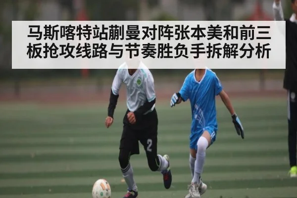 马斯喀特站蒯曼对阵张本美和前三板抢攻线路与节奏胜负手拆解分析