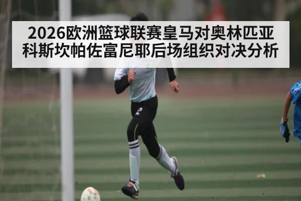 2026欧洲篮球联赛皇马对奥林匹亚科斯坎帕佐富尼耶后场组织对决分析